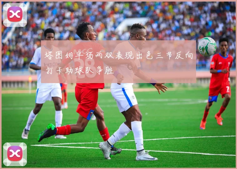 塔图姆半场两双表现出色三节反向打卡助球队争胜