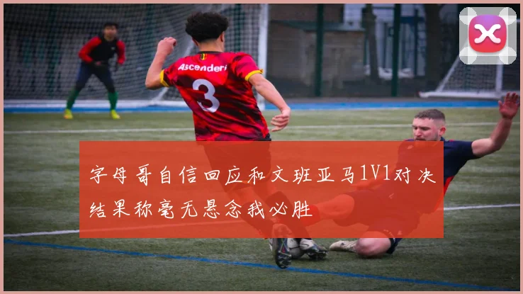 字母哥自信回应和文班亚马1V1对决结果称毫无悬念我必胜