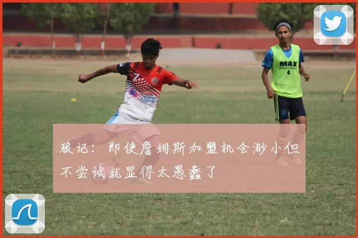 狼记：即使詹姆斯加盟机会渺小但不尝试就显得太愚蠢了
