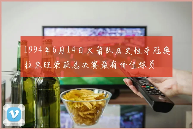 1994年6月14日火箭队历史性夺冠奥拉朱旺荣获总决赛最有价值球员