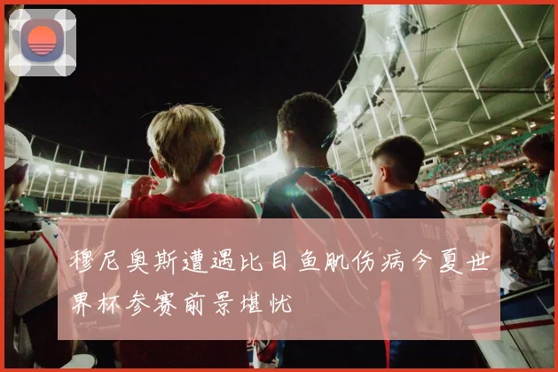 穆尼奥斯遭遇比目鱼肌伤病今夏世界杯参赛前景堪忧