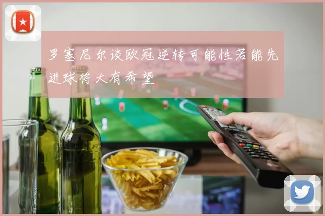 罗塞尼尔谈欧冠逆转可能性若能先进球将大有希望