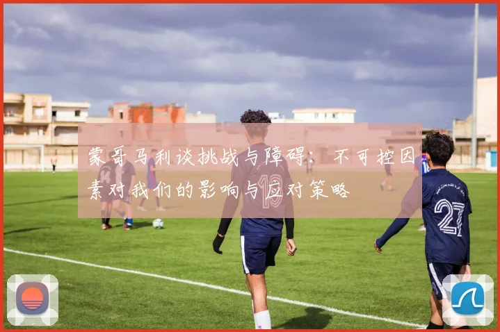 蒙哥马利谈挑战与障碍：不可控因素对我们的影响与应对策略