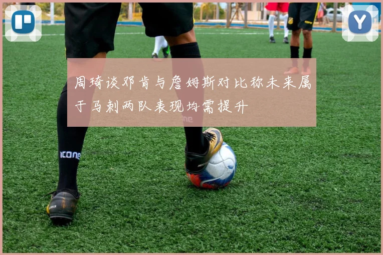 周琦谈邓肯与詹姆斯对比称未来属于马刺两队表现均需提升