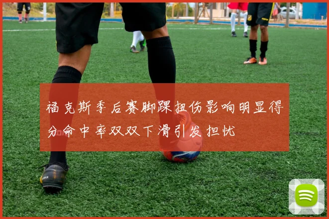 福克斯季后赛脚踝扭伤影响明显得分命中率双双下滑引发担忧