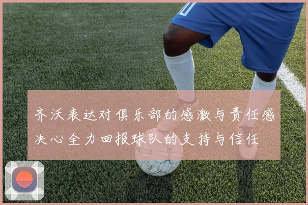 齐沃表达对俱乐部的感激与责任感决心全力回报球队的支持与信任