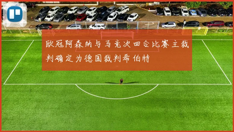 欧冠阿森纳与马竞次回合比赛主裁判确定为德国裁判希伯特