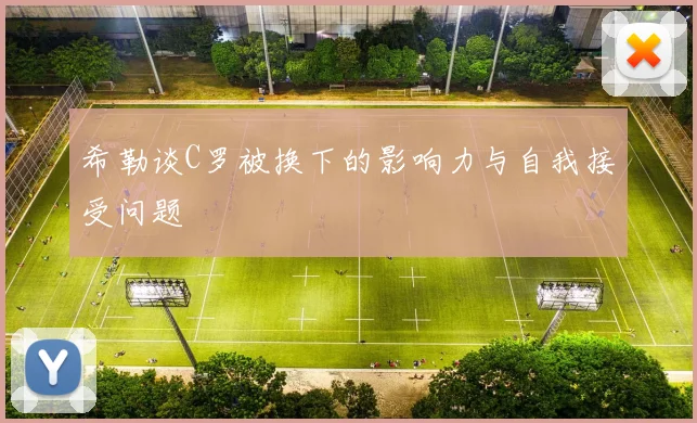 希勒谈C罗被换下的影响力与自我接受问题