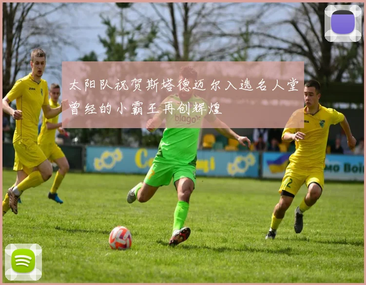 太阳队祝贺斯塔德迈尔入选名人堂曾经的小霸王再创辉煌