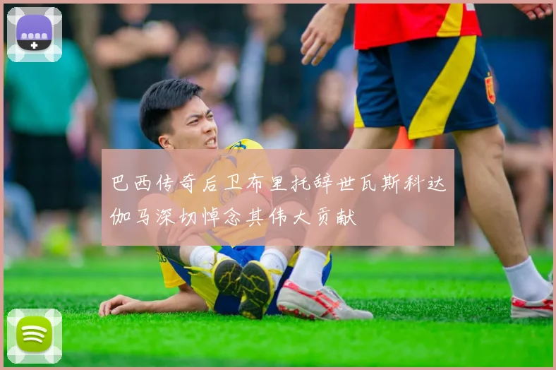 巴西传奇后卫布里托辞世瓦斯科达伽马深切悼念其伟大贡献