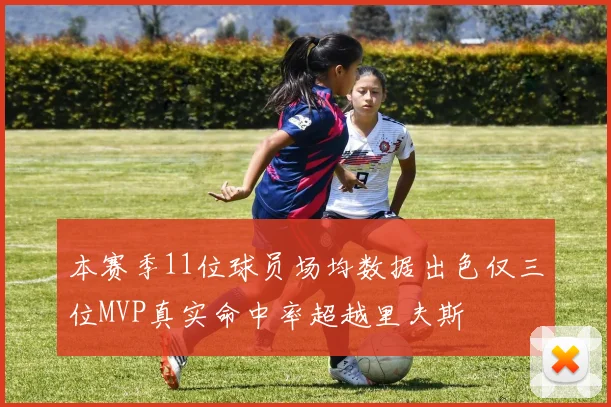 本赛季11位球员场均数据出色仅三位MVP真实命中率超越里夫斯