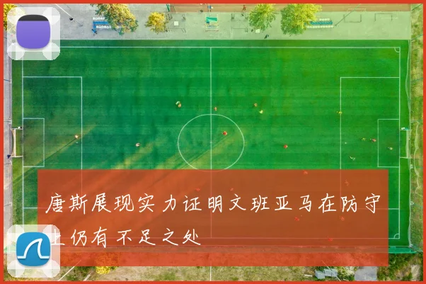 唐斯展现实力证明文班亚马在防守上仍有不足之处
