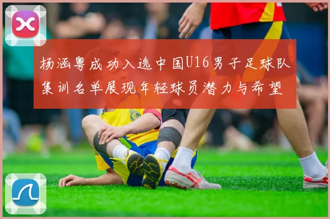 杨涵粤成功入选中国U16男子足球队集训名单展现年轻球员潜力与希望