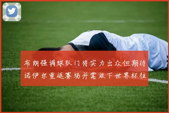 布朗强调球队门将实力出众但期待诺伊尔重返赛场并需放下世界杯往事