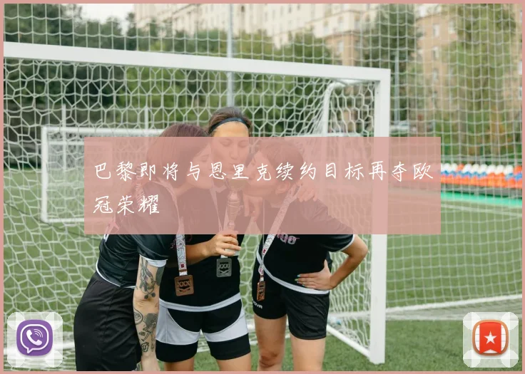 巴黎即将与恩里克续约目标再夺欧冠荣耀