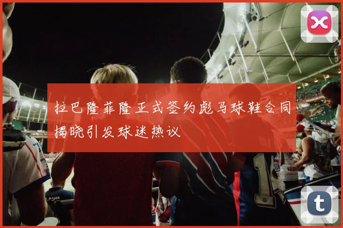 拉巴隆菲隆正式签约彪马球鞋合同揭晓引发球迷热议