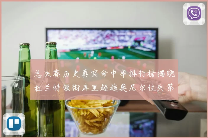 总决赛历史真实命中率排行榜揭晓杜兰特领衔库里超越奥尼尔位列第11