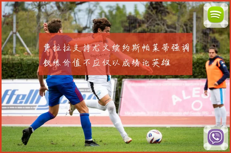 费拉拉支持尤文续约斯帕莱蒂强调教练价值不应仅以成绩论英雄