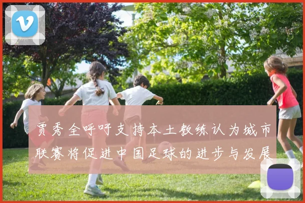 贾秀全呼吁支持本土教练认为城市联赛将促进中国足球的进步与发展