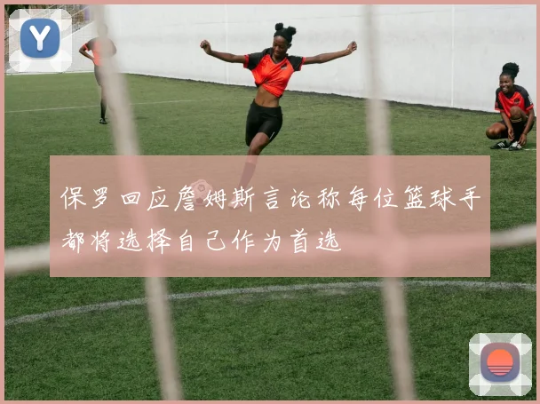 保罗回应詹姆斯言论称每位篮球手都将选择自己作为首选