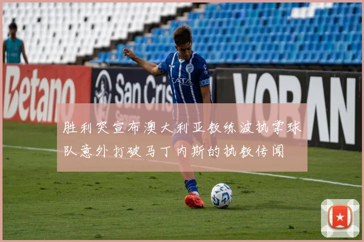 胜利突宣布澳大利亚教练波执掌球队意外打破马丁内斯的执教传闻