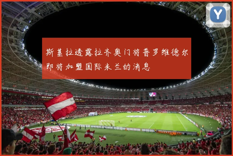 斯基拉透露拉齐奥门将普罗维德尔即将加盟国际米兰的消息