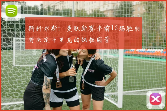 斯科尔斯：曼联新赛季前15场胜利将决定卡里克的执教前景