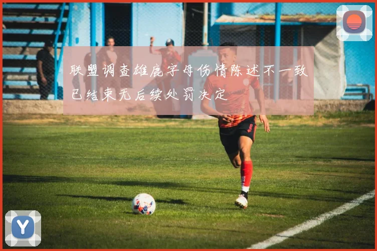 联盟调查雄鹿字母伤情陈述不一致已结束无后续处罚决定