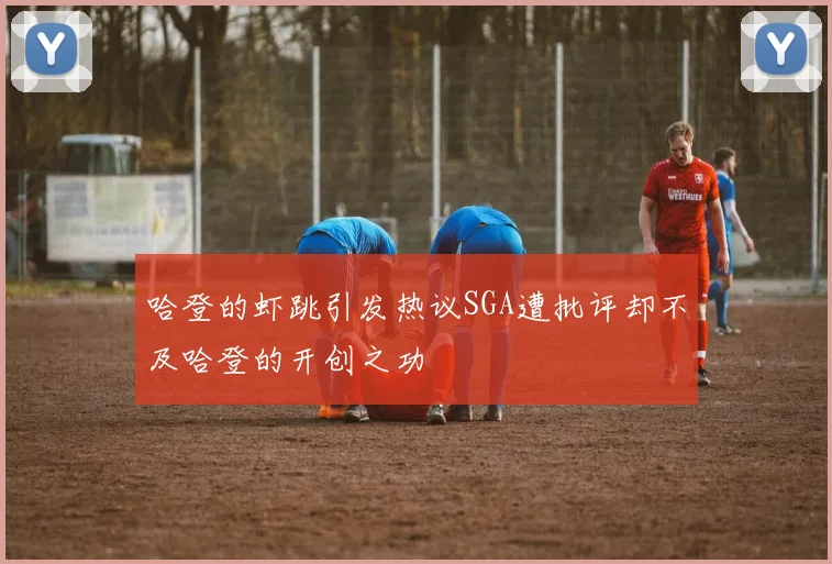 哈登的虾跳引发热议SGA遭批评却不及哈登的开创之功