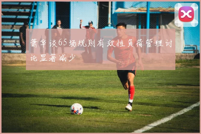 萧华谈65场规则有效性负荷管理讨论显著减少