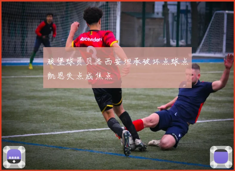 狼堡球员贝洛西安坦承破坏点球点凯恩失点成焦点