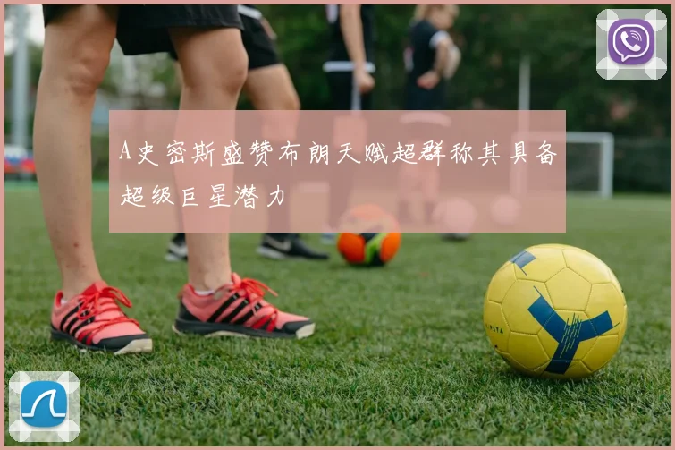 A史密斯盛赞布朗天赋超群称其具备超级巨星潜力