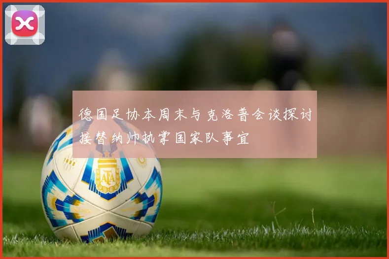 德国足协本周末与克洛普会谈探讨接替纳帅执掌国家队事宜